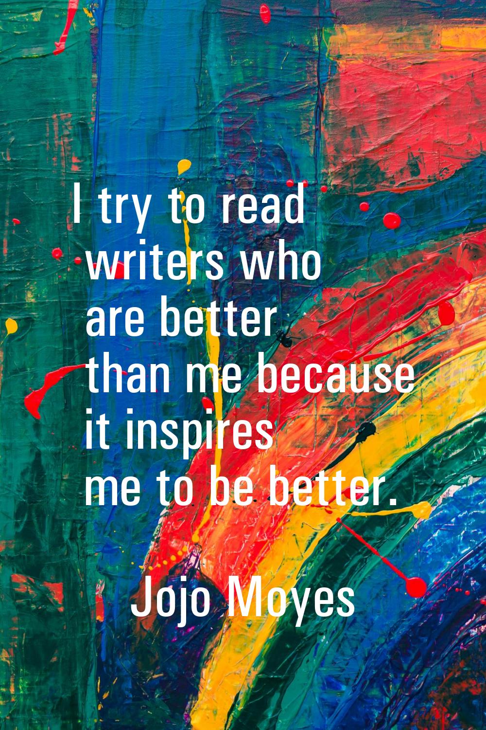 I try to read writers who are better than me because it inspires me to be better.
