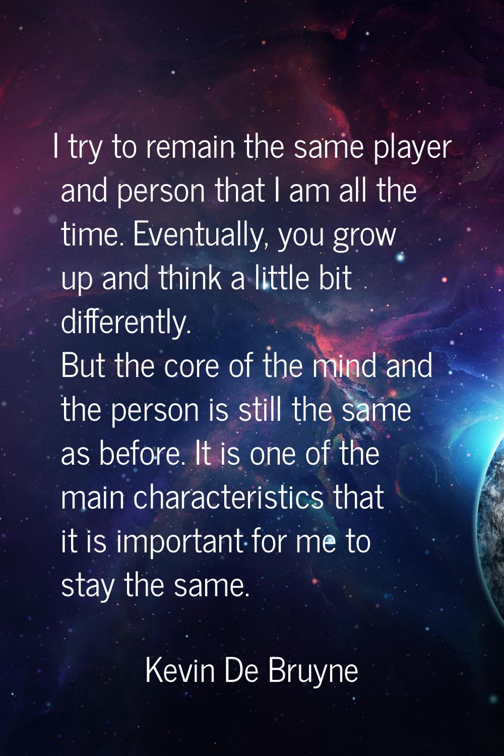 I try to remain the same player and person that I am all the time. Eventually, you grow up and thin