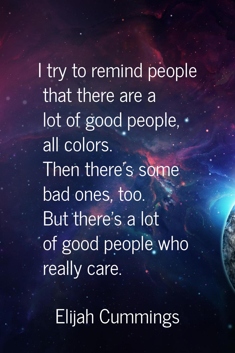 I try to remind people that there are a lot of good people, all colors. Then there's some bad ones,