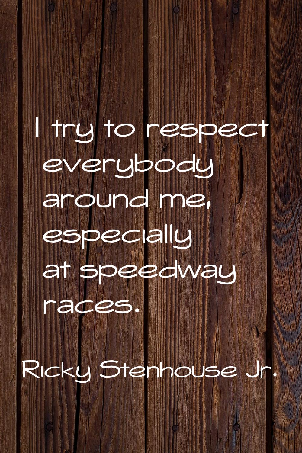 I try to respect everybody around me, especially at speedway races.
