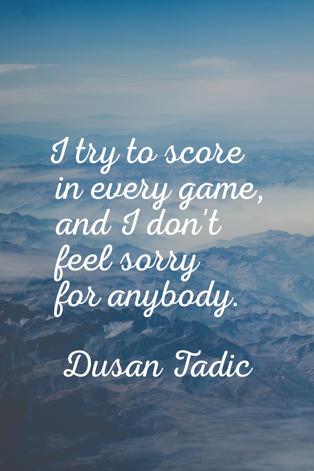 I try to score in every game, and I don't feel sorry for anybody.