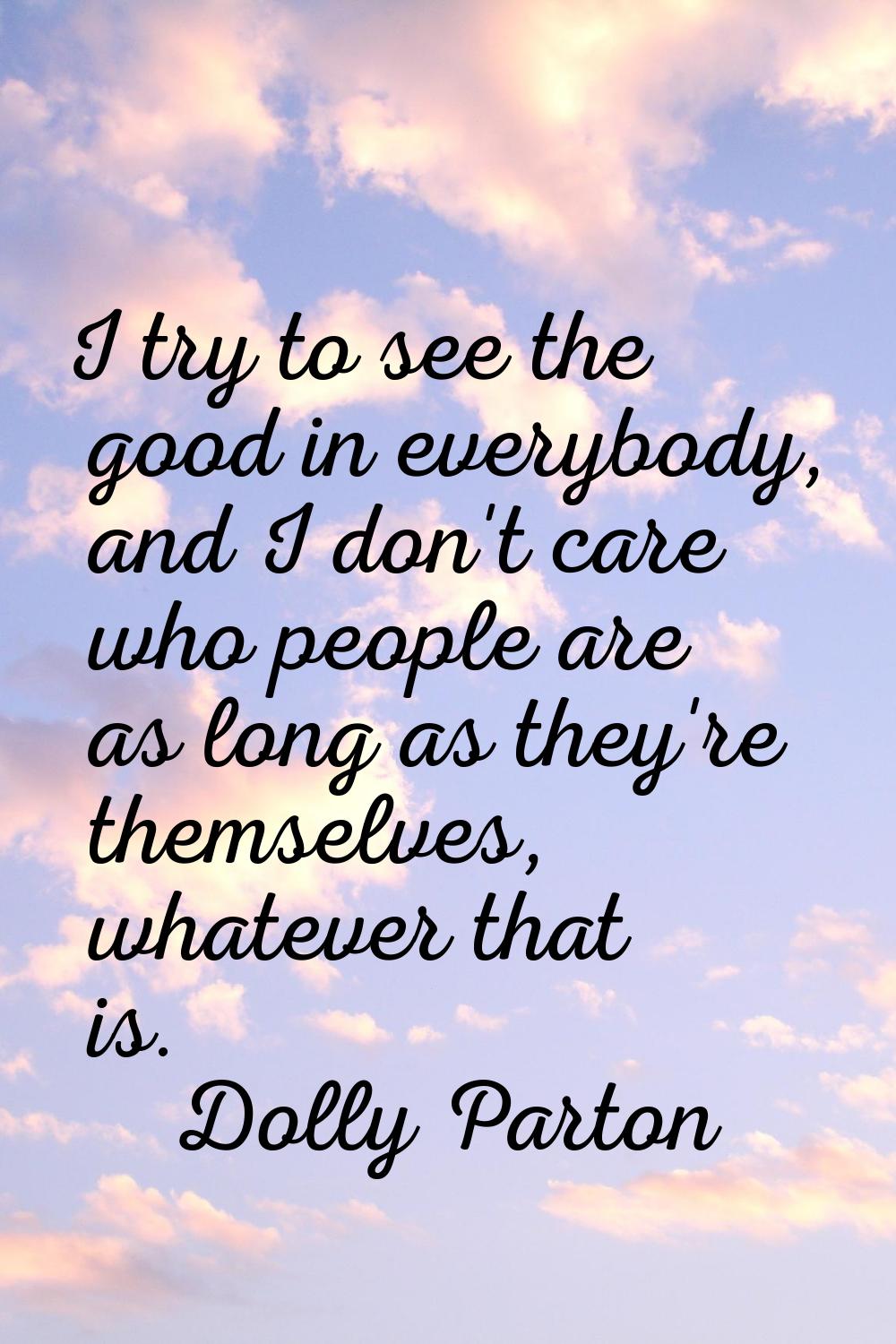 I try to see the good in everybody, and I don't care who people are as long as they're themselves, 