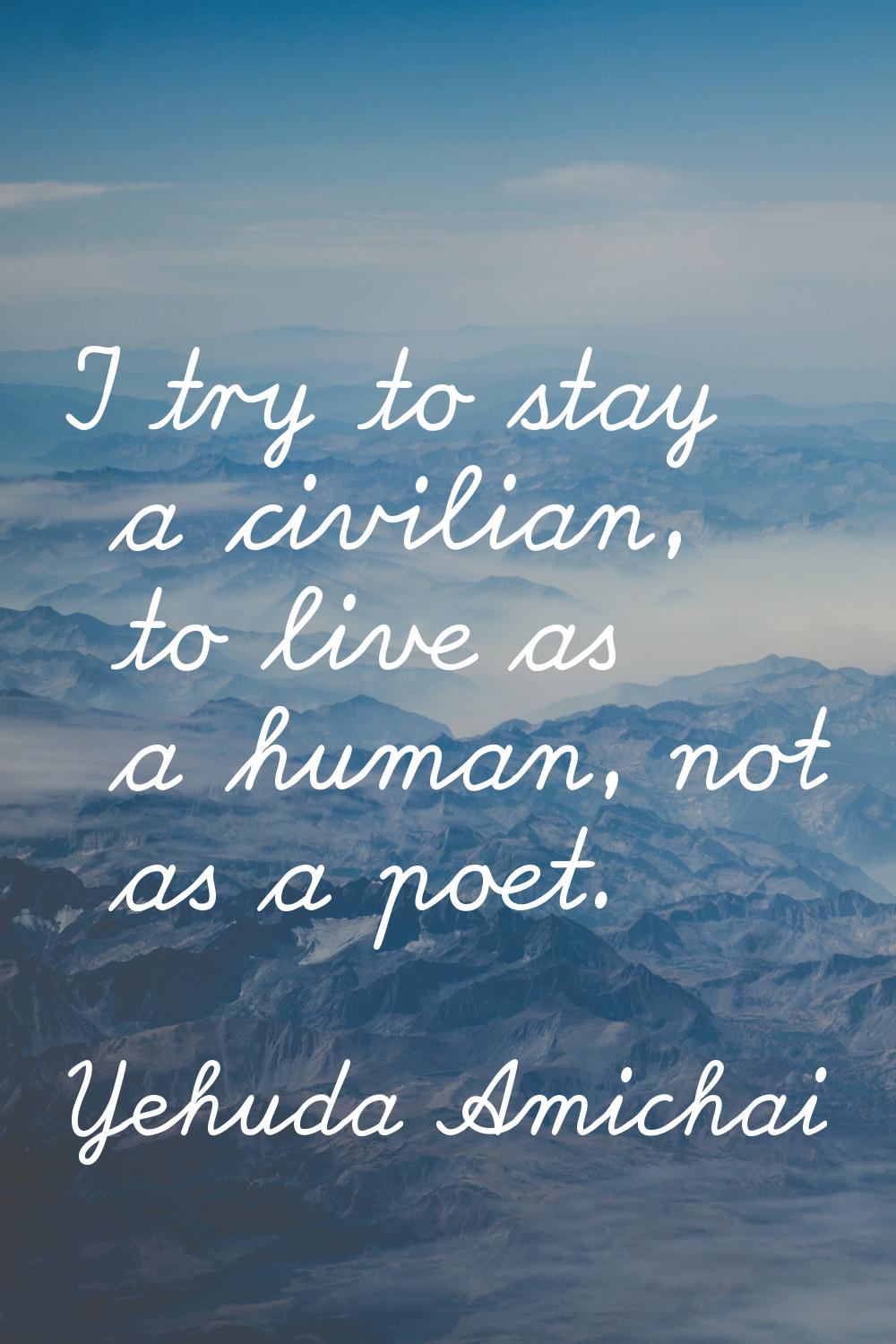 I try to stay a civilian, to live as a human, not as a poet.