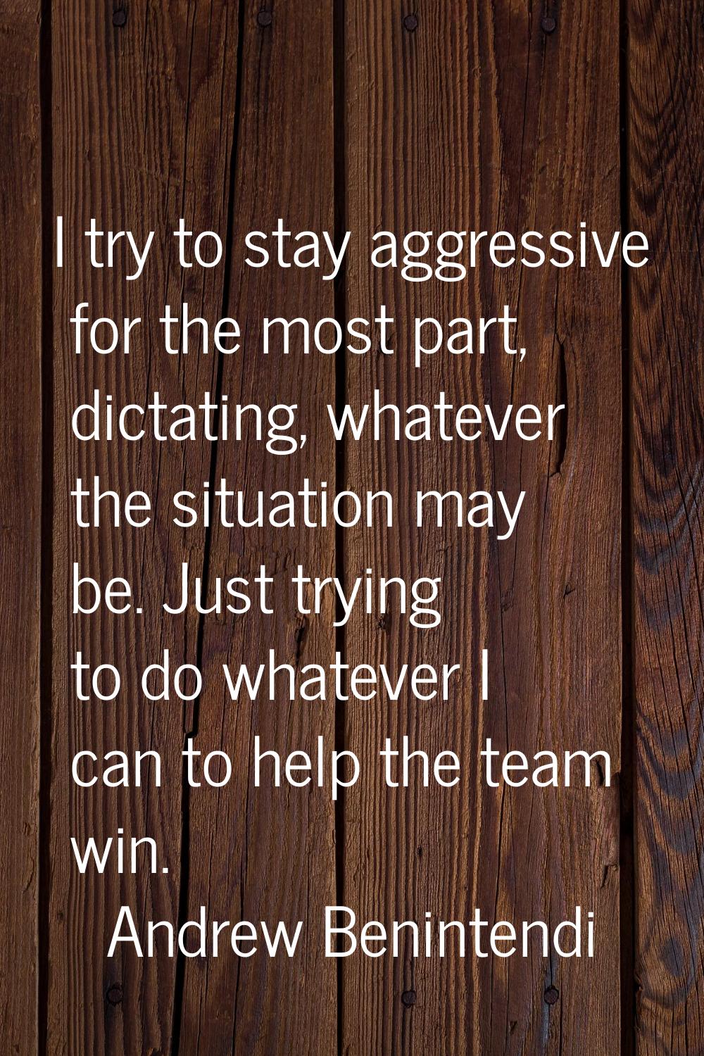 I try to stay aggressive for the most part, dictating, whatever the situation may be. Just trying t