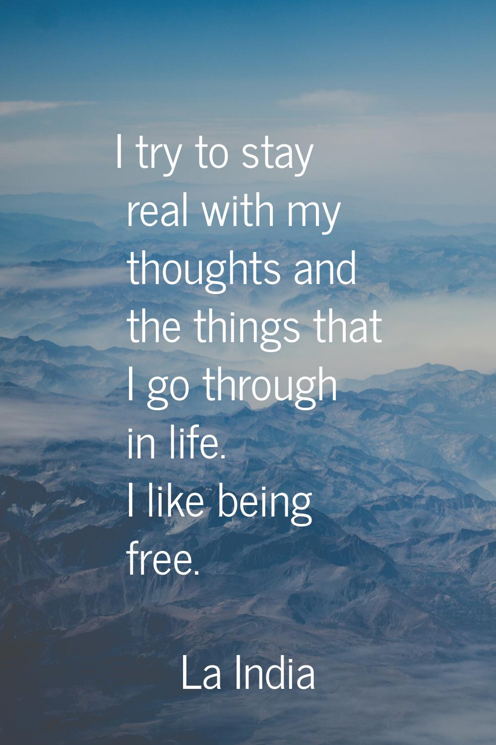 I try to stay real with my thoughts and the things that I go through in life. I like being free.