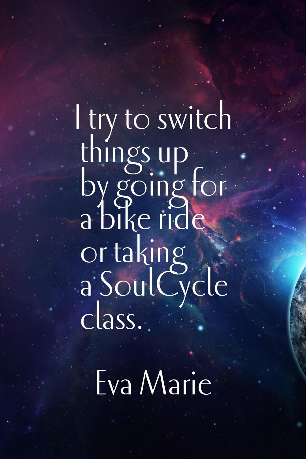 I try to switch things up by going for a bike ride or taking a SoulCycle class.