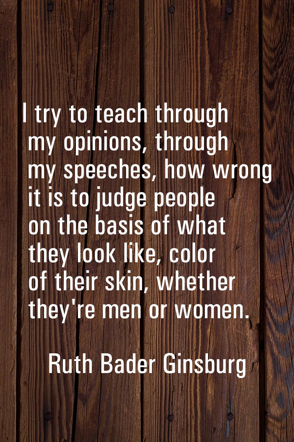 I try to teach through my opinions, through my speeches, how wrong it is to judge people on the bas