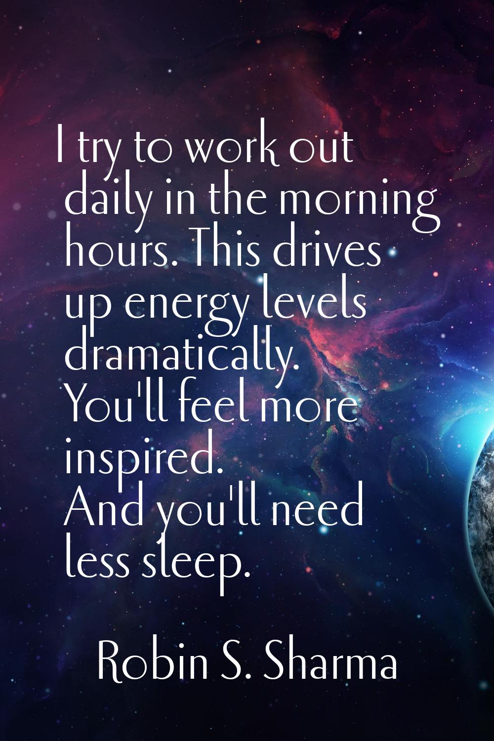 I try to work out daily in the morning hours. This drives up energy levels dramatically. You'll fee