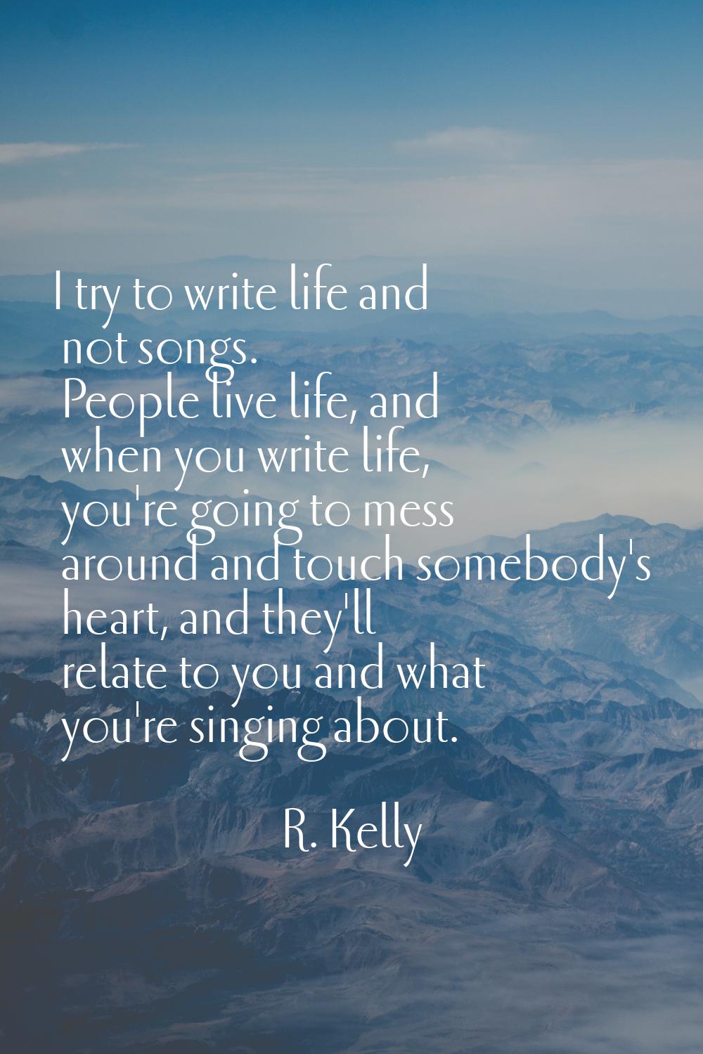 I try to write life and not songs. People live life, and when you write life, you're going to mess 