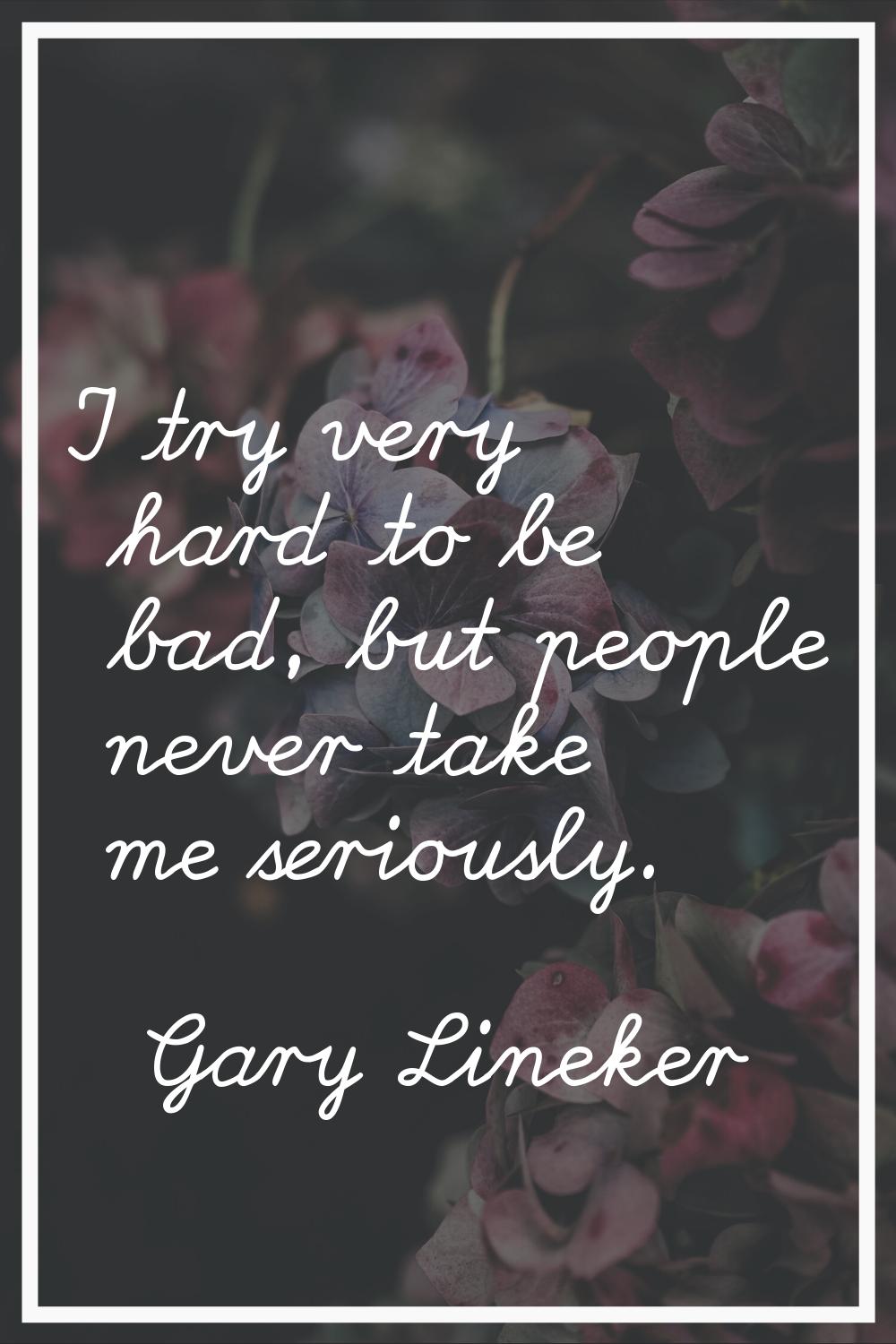 I try very hard to be bad, but people never take me seriously.