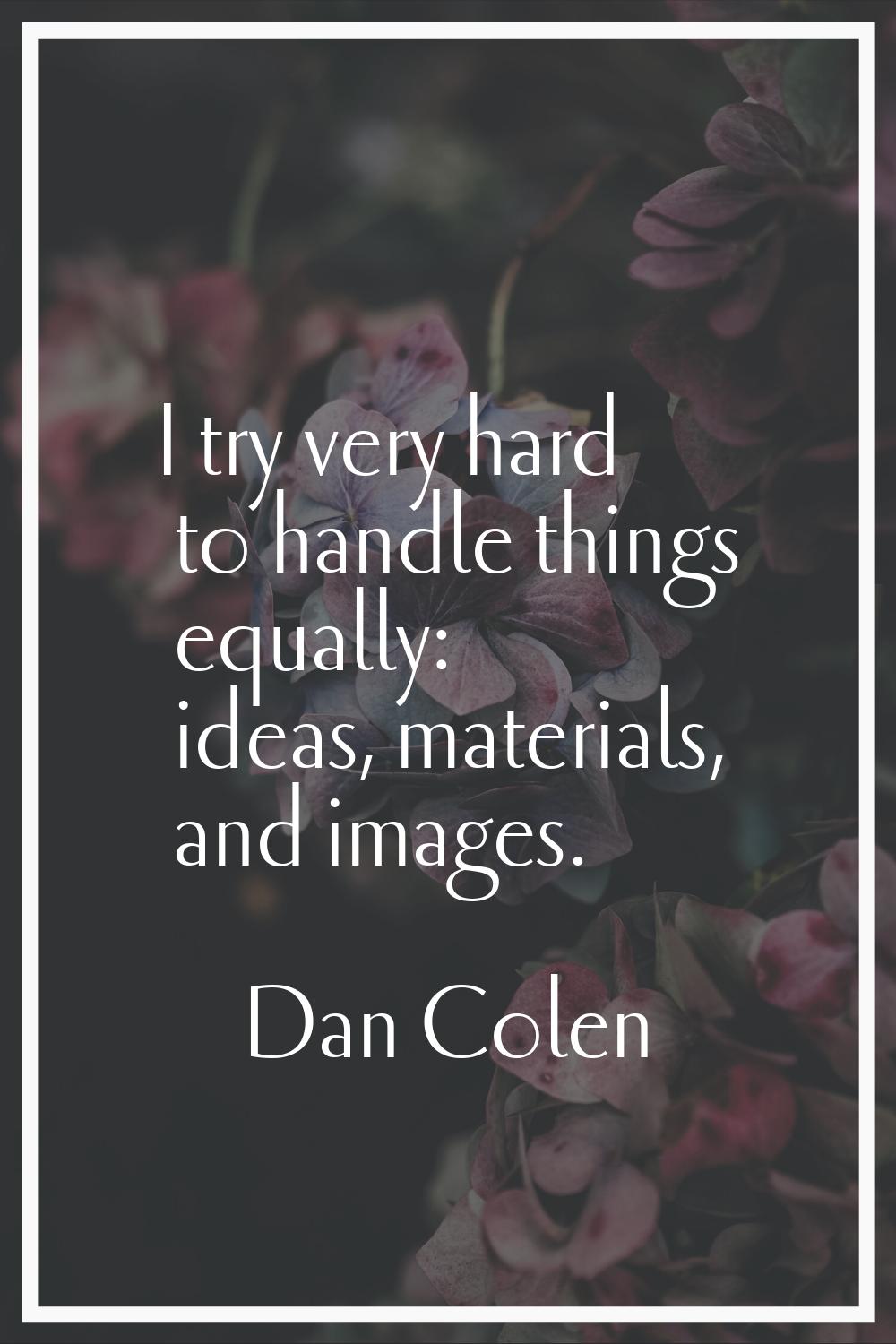 I try very hard to handle things equally: ideas, materials, and images.