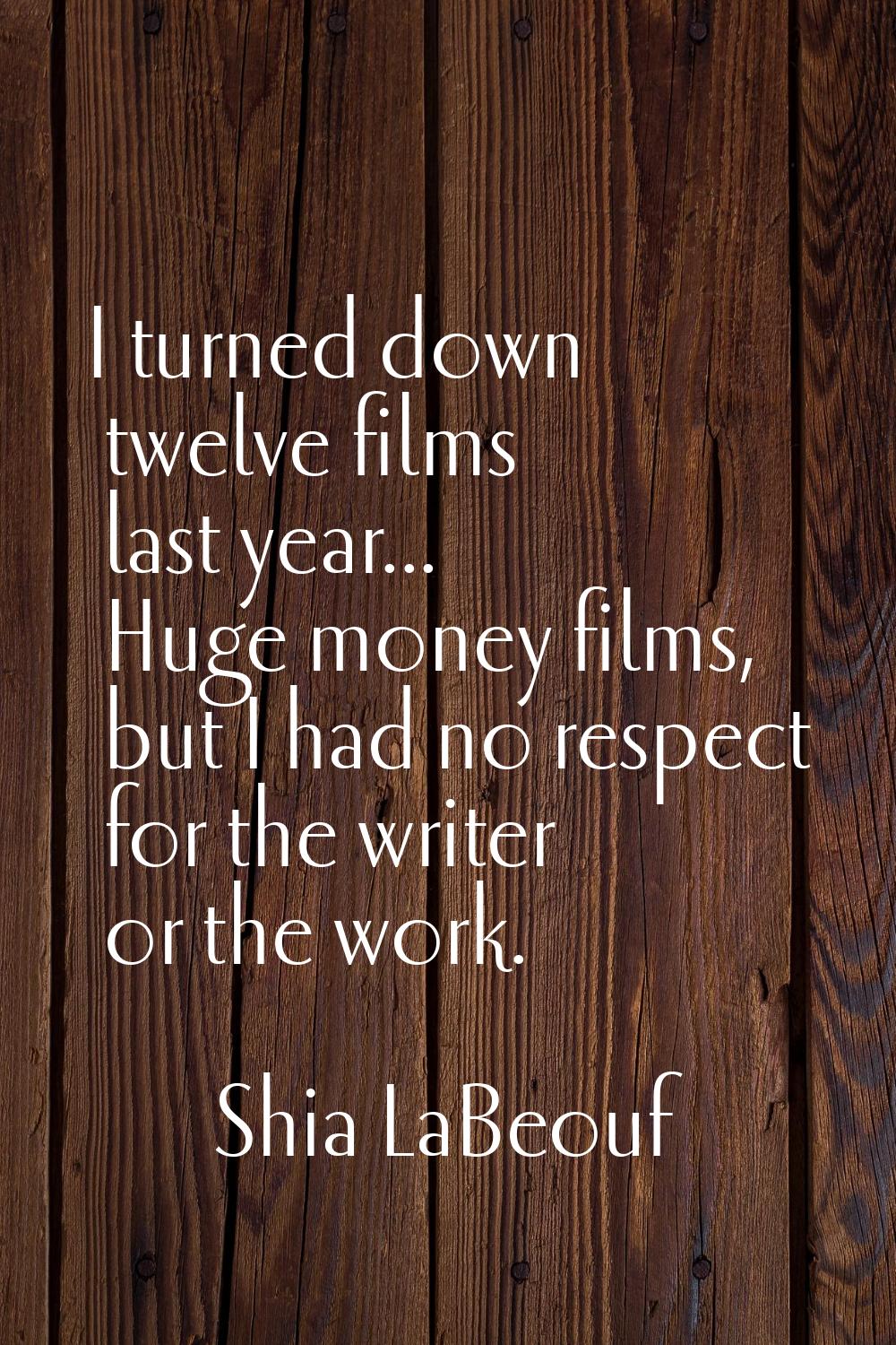 I turned down twelve films last year... Huge money films, but I had no respect for the writer or th