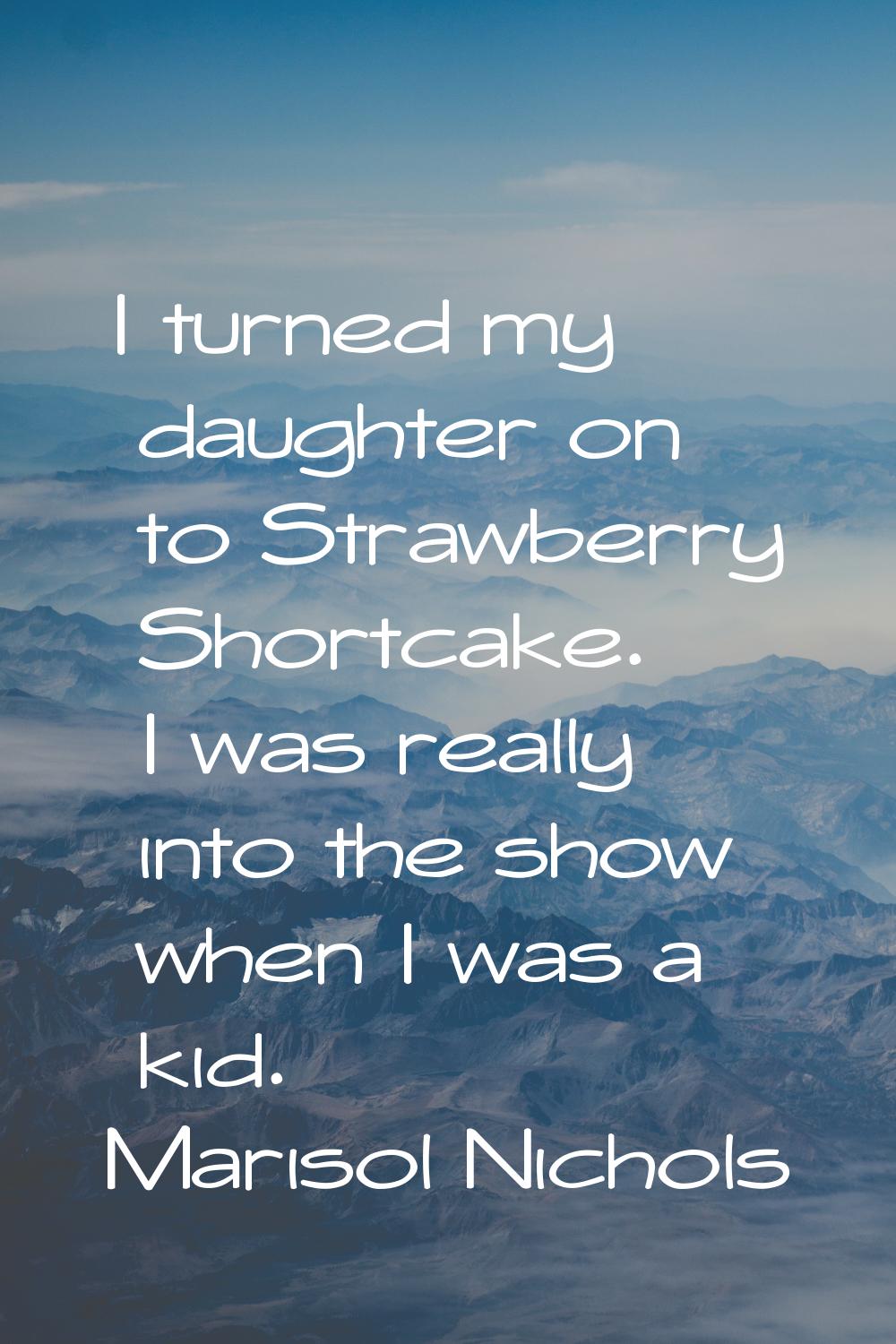 I turned my daughter on to Strawberry Shortcake. I was really into the show when I was a kid.
