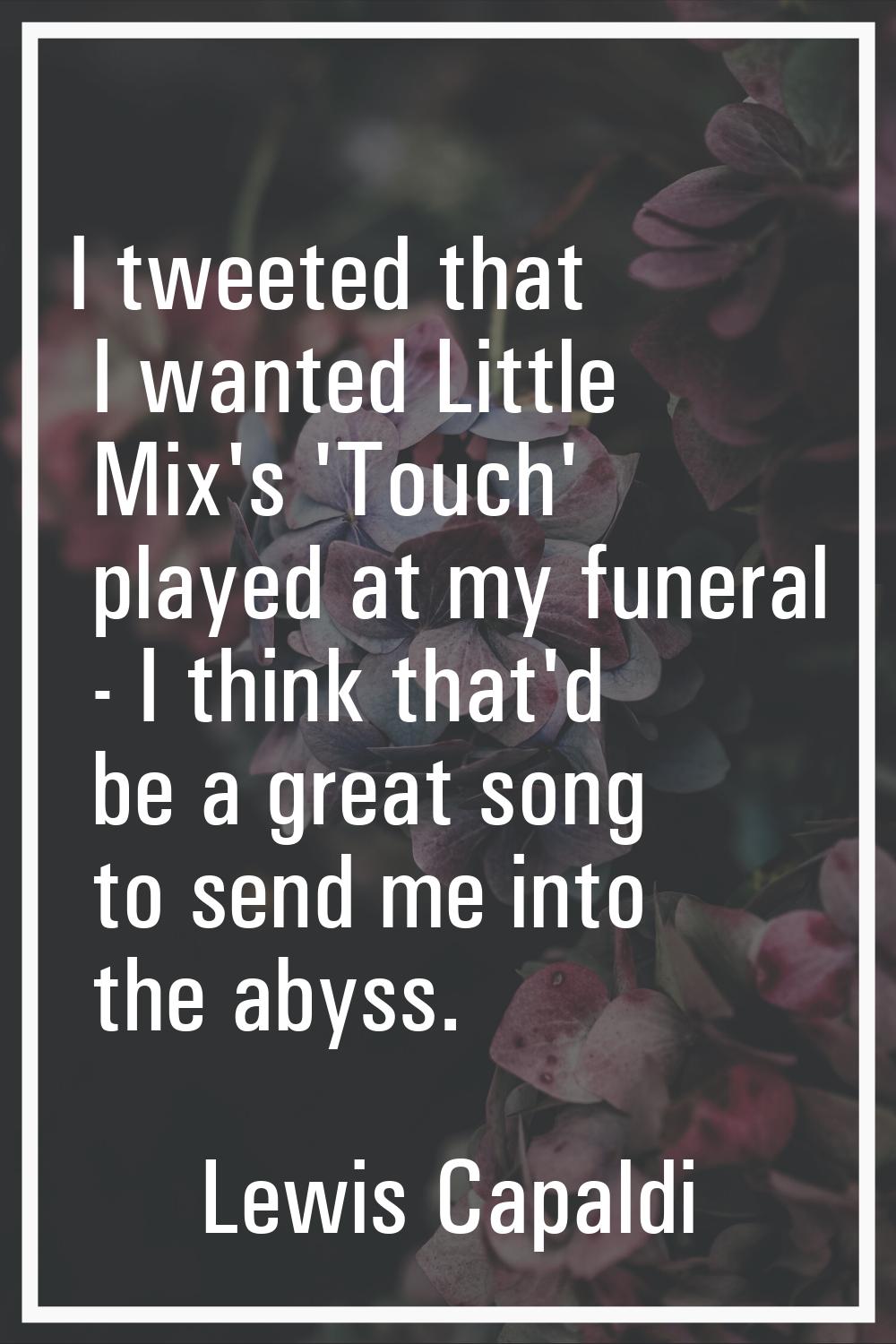 I tweeted that I wanted Little Mix's 'Touch' played at my funeral - I think that'd be a great song 