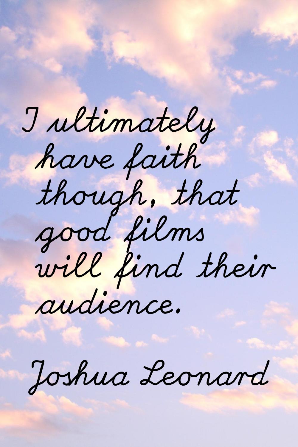 I ultimately have faith though, that good films will find their audience.
