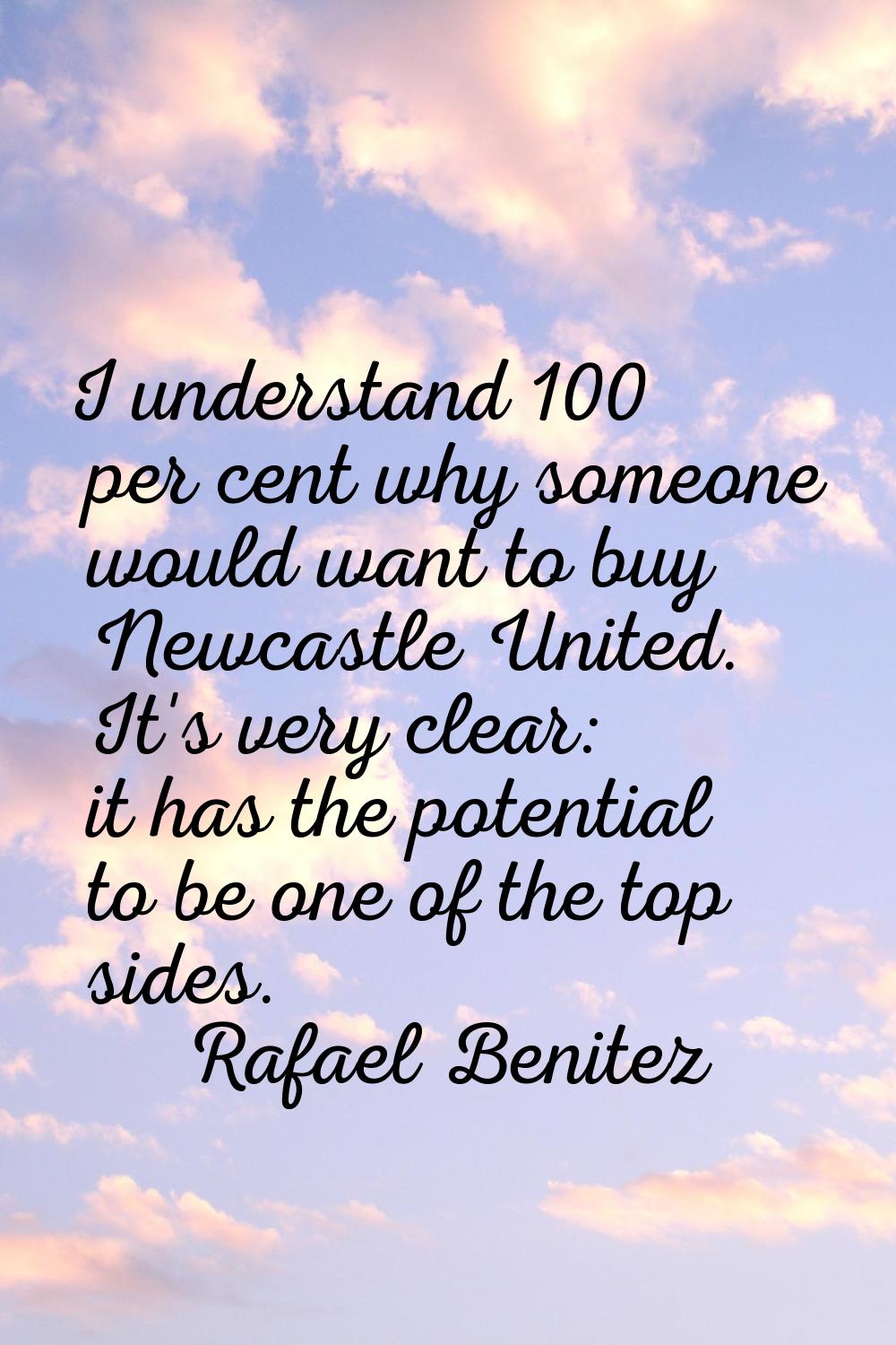 I understand 100 per cent why someone would want to buy Newcastle United. It's very clear: it has t