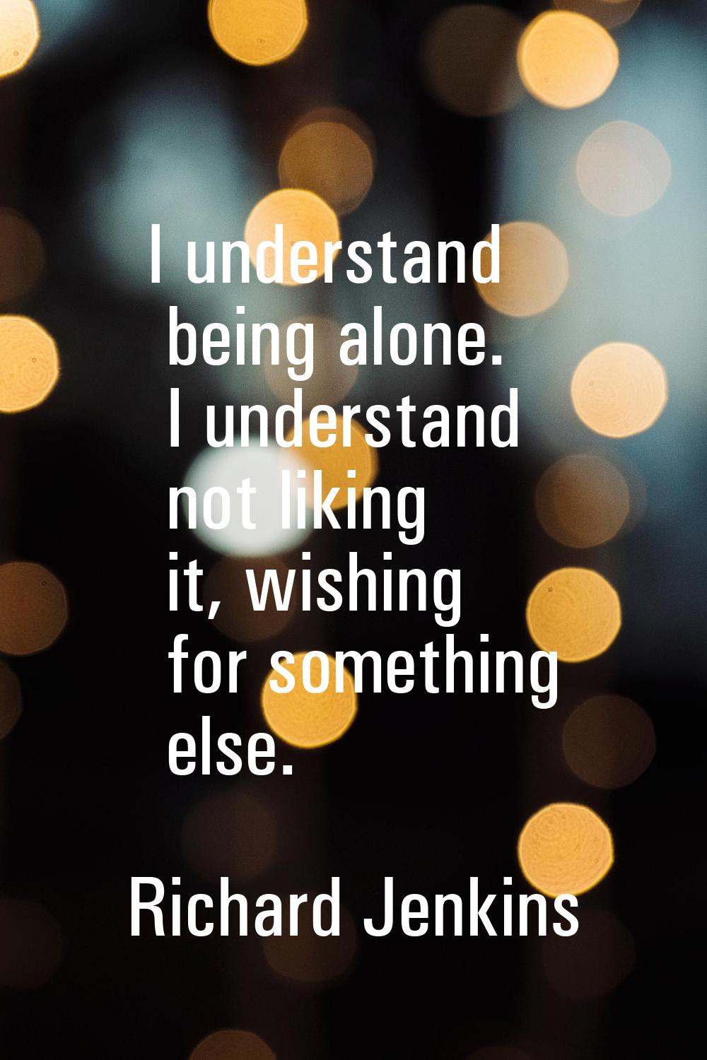 I understand being alone. I understand not liking it, wishing for something else.