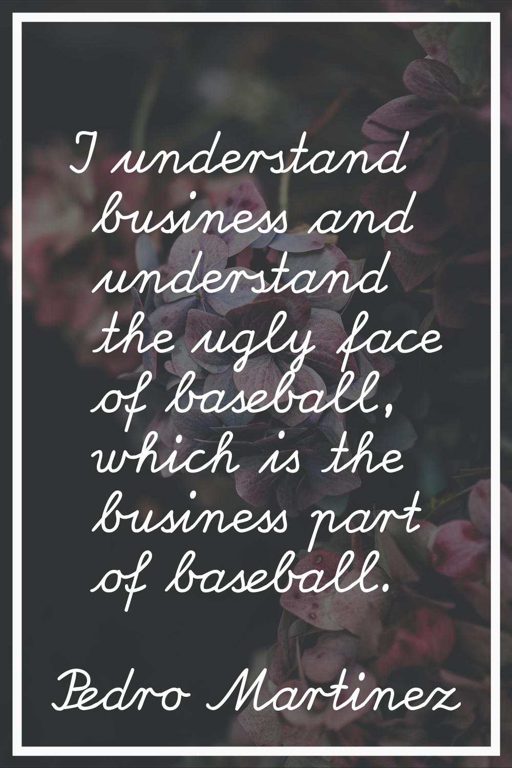 I understand business and understand the ugly face of baseball, which is the business part of baseb