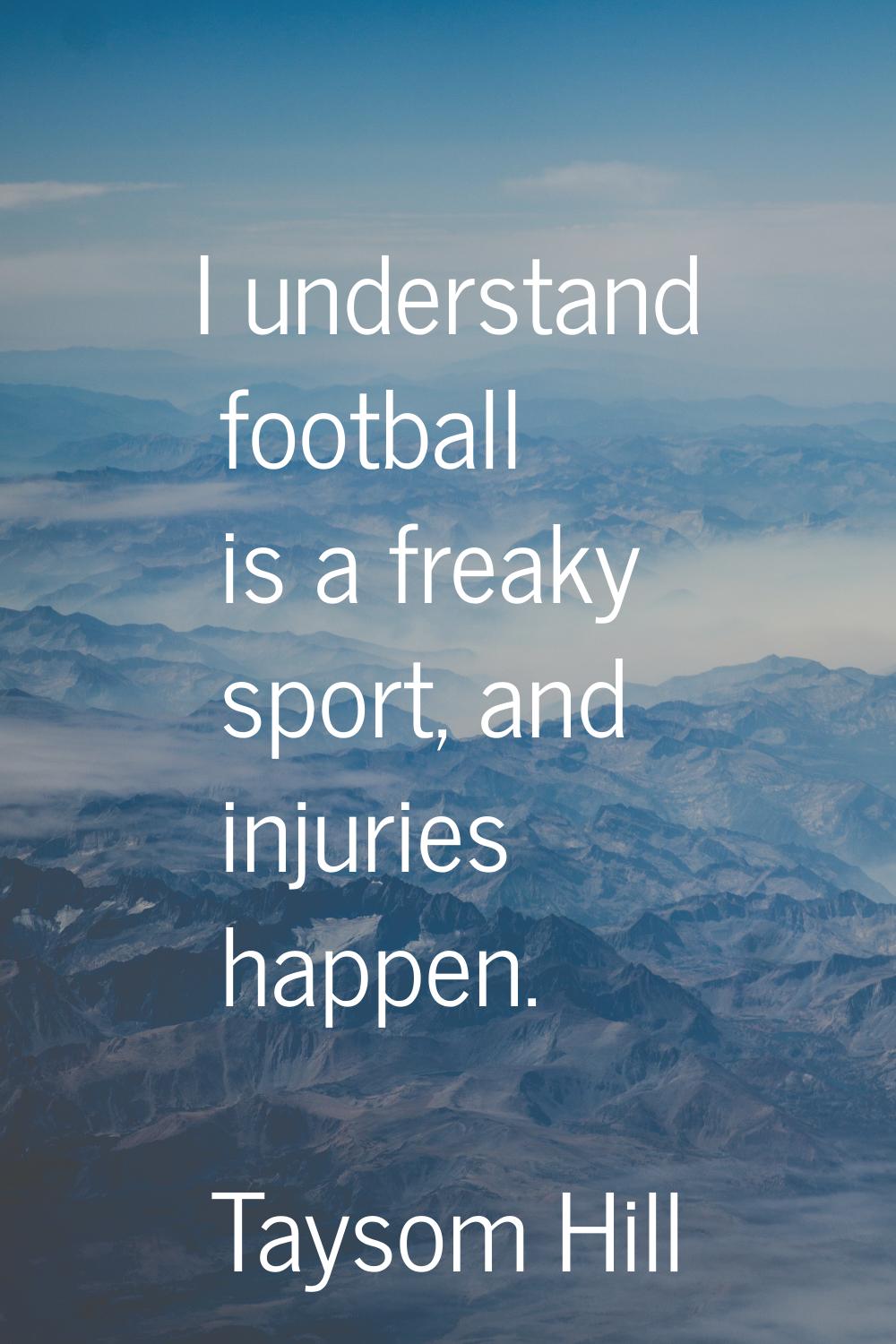 I understand football is a freaky sport, and injuries happen.