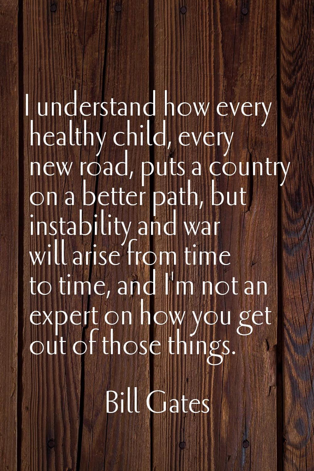 I understand how every healthy child, every new road, puts a country on a better path, but instabil