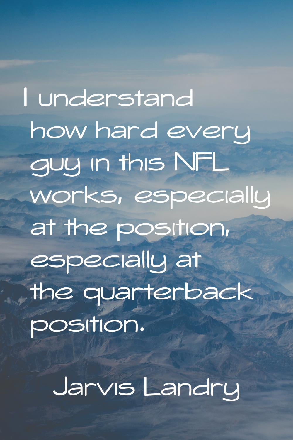 I understand how hard every guy in this NFL works, especially at the position, especially at the qu
