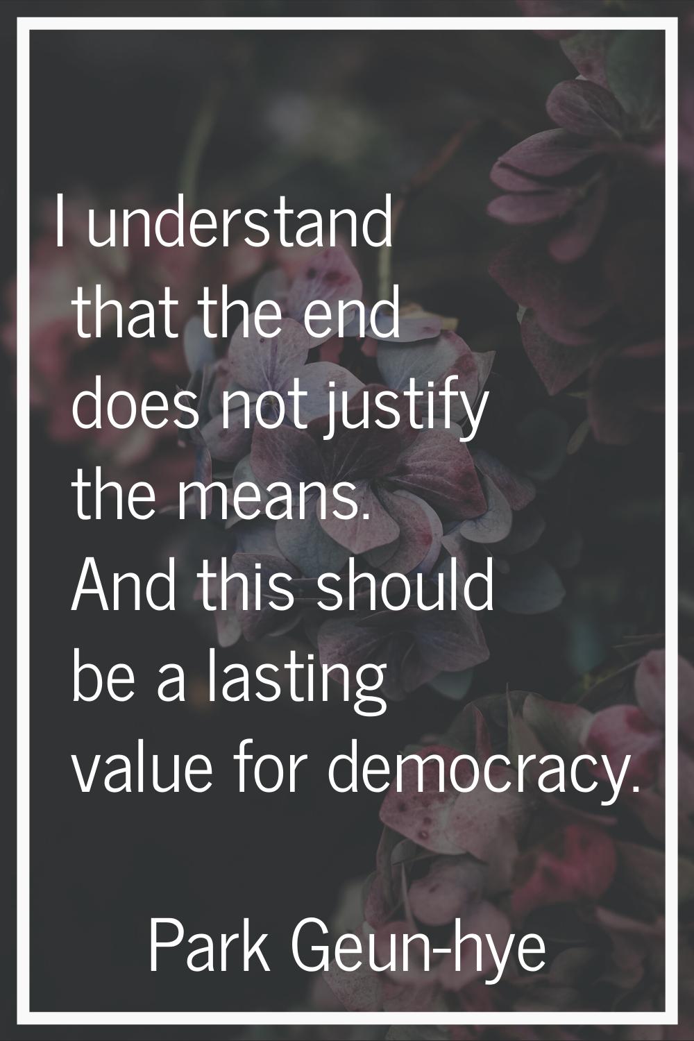 I understand that the end does not justify the means. And this should be a lasting value for democr
