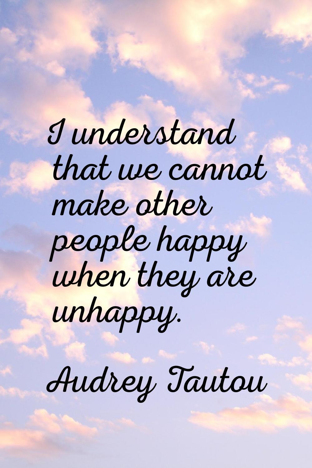 I understand that we cannot make other people happy when they are unhappy.