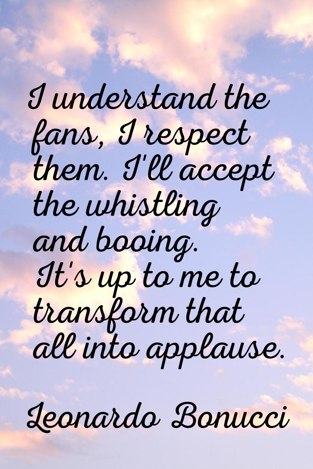 I understand the fans, I respect them. I'll accept the whistling and booing. It's up to me to trans