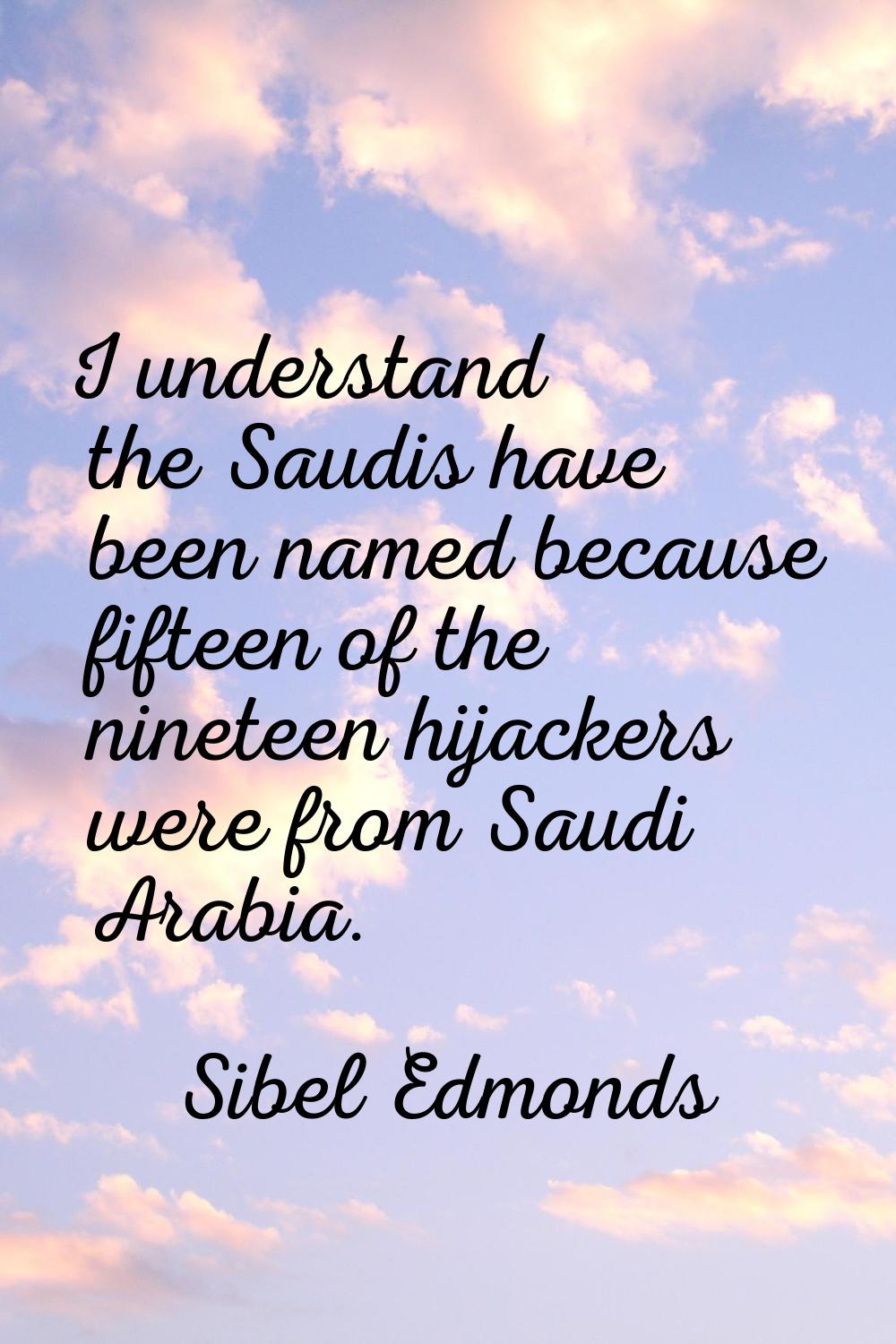 I understand the Saudis have been named because fifteen of the nineteen hijackers were from Saudi A