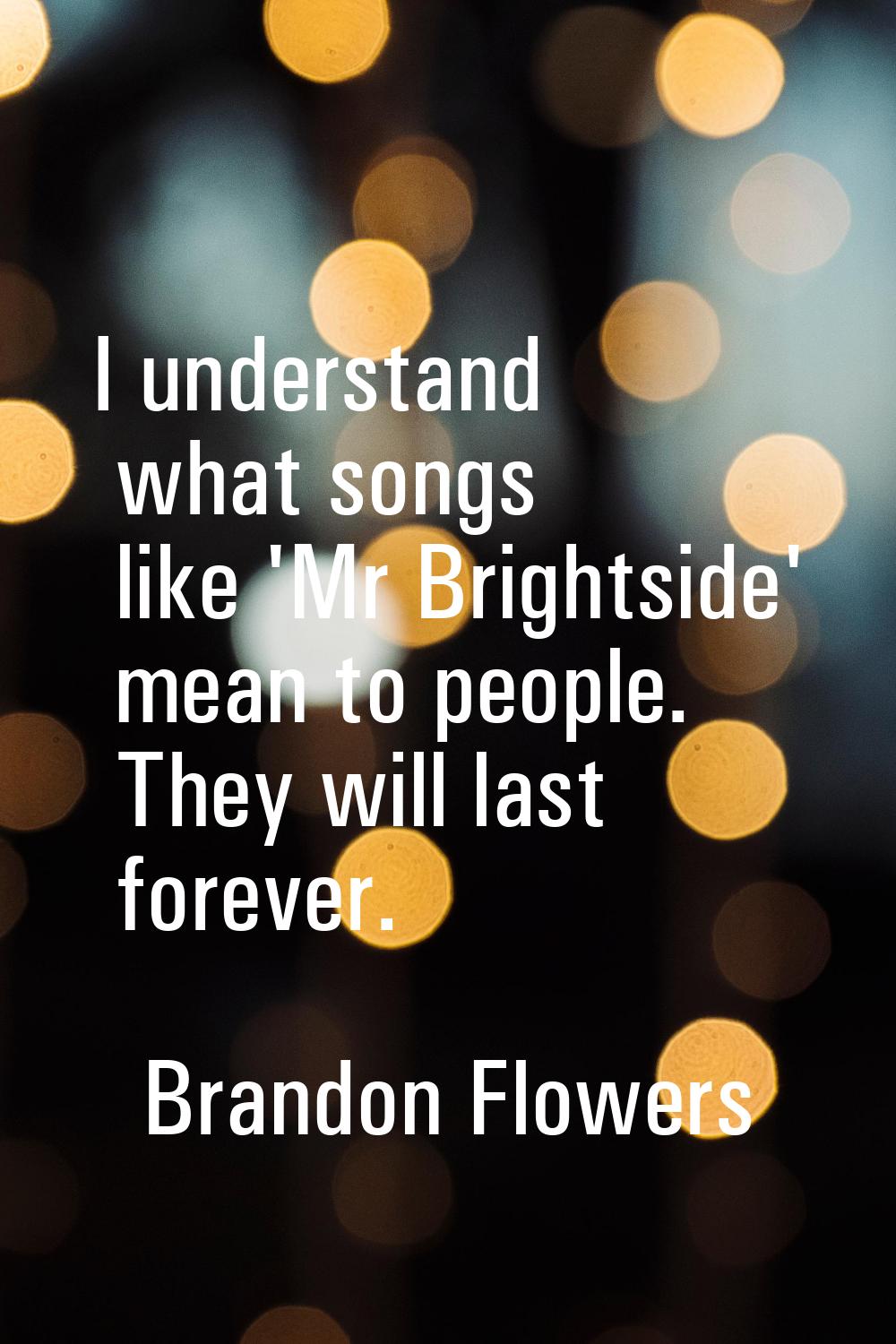 I understand what songs like 'Mr Brightside' mean to people. They will last forever.