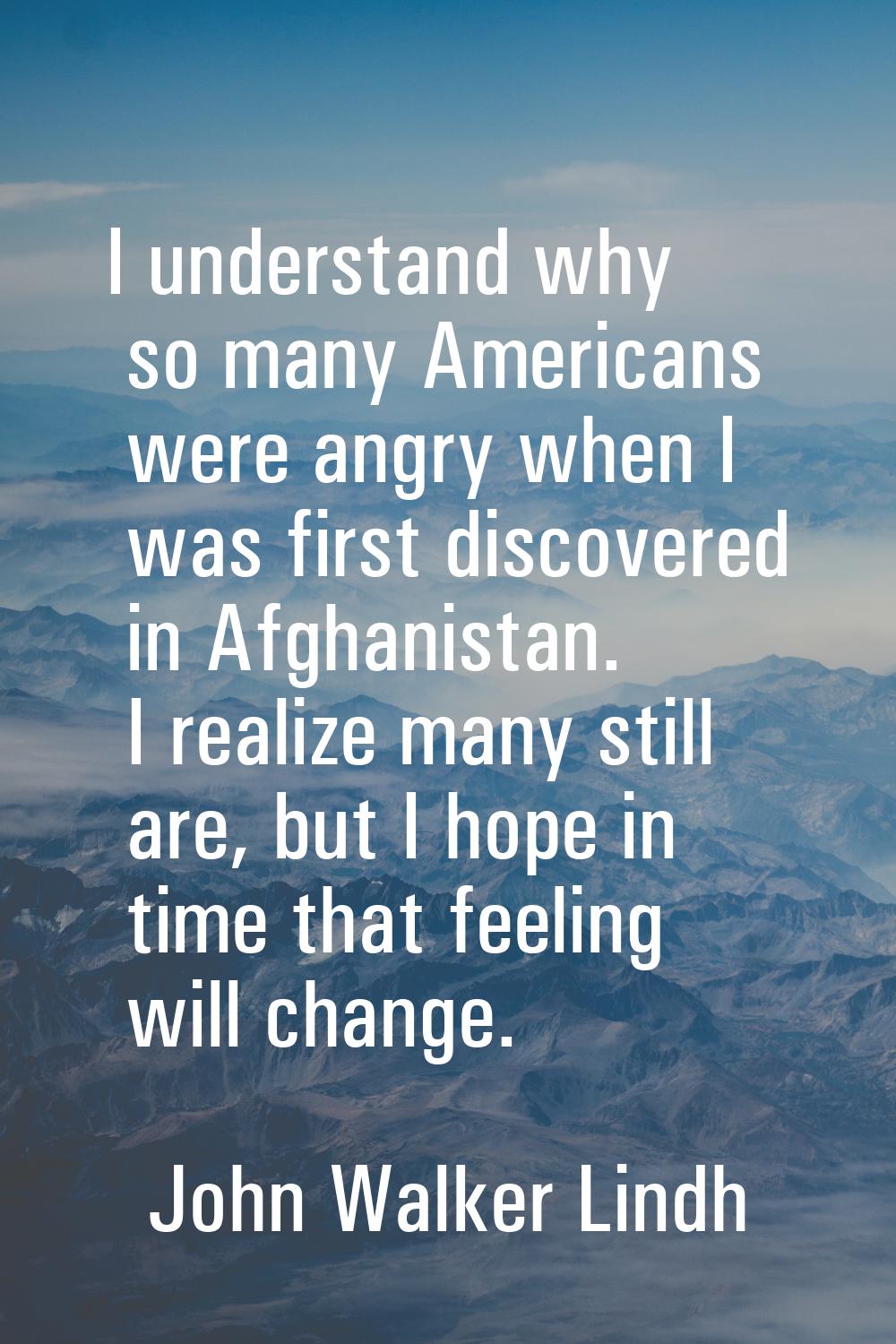 I understand why so many Americans were angry when I was first discovered in Afghanistan. I realize
