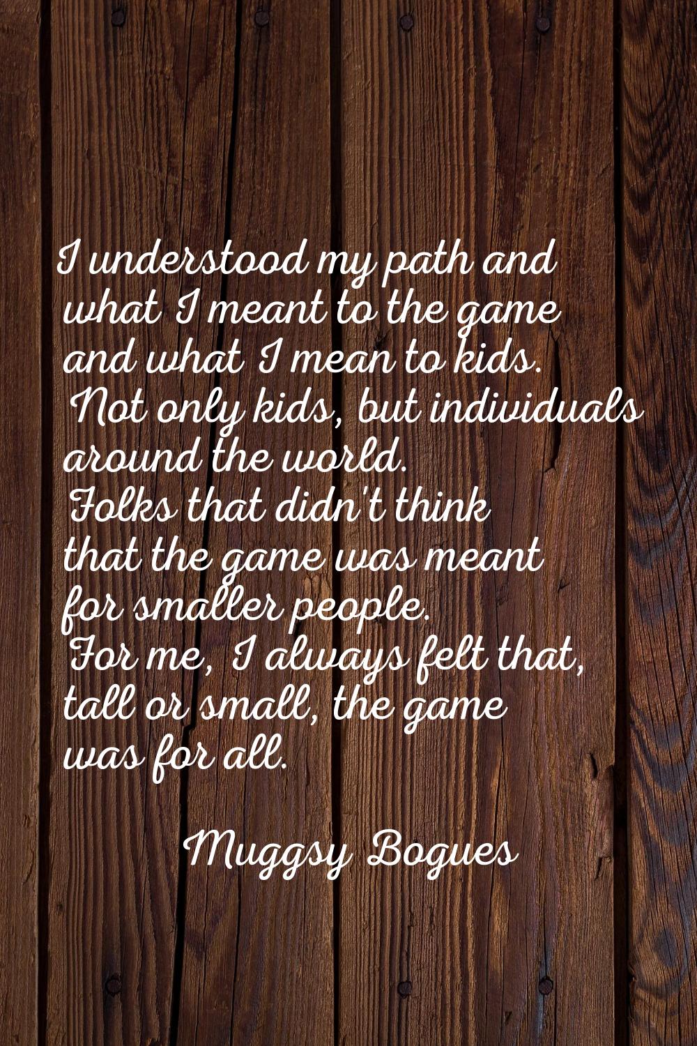 I understood my path and what I meant to the game and what I mean to kids. Not only kids, but indiv
