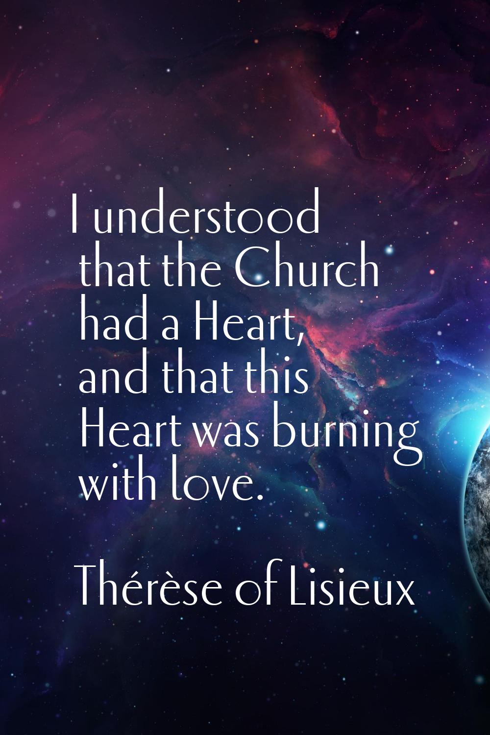 I understood that the Church had a Heart, and that this Heart was burning with love.