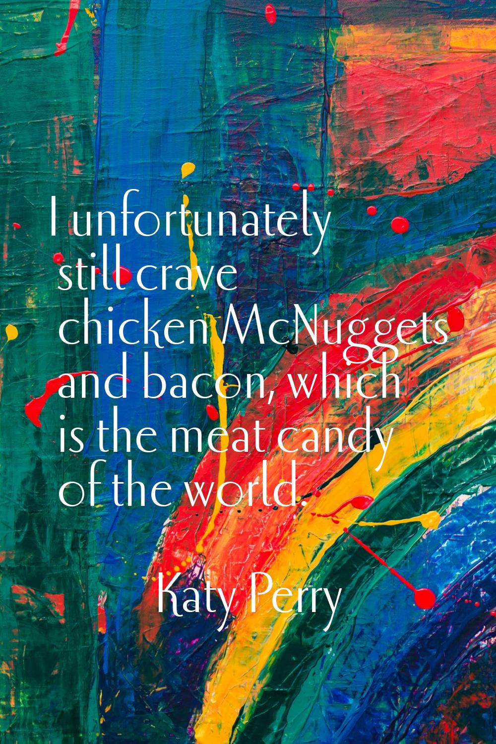 I unfortunately still crave chicken McNuggets and bacon, which is the meat candy of the world.