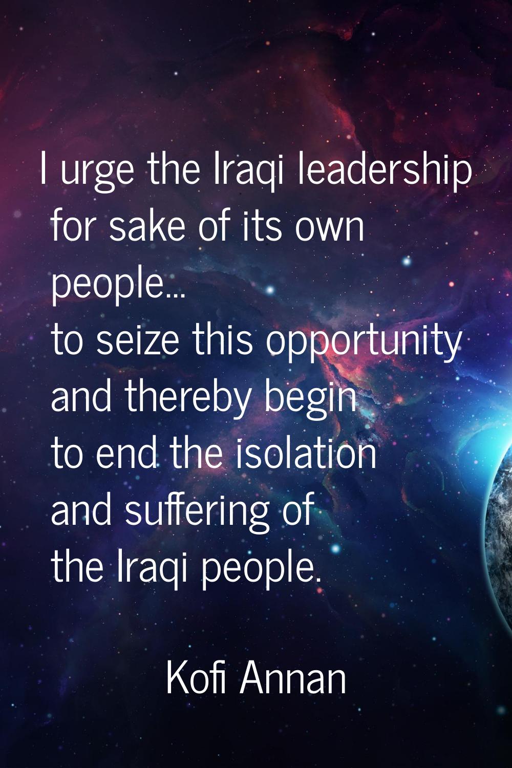 I urge the Iraqi leadership for sake of its own people... to seize this opportunity and thereby beg