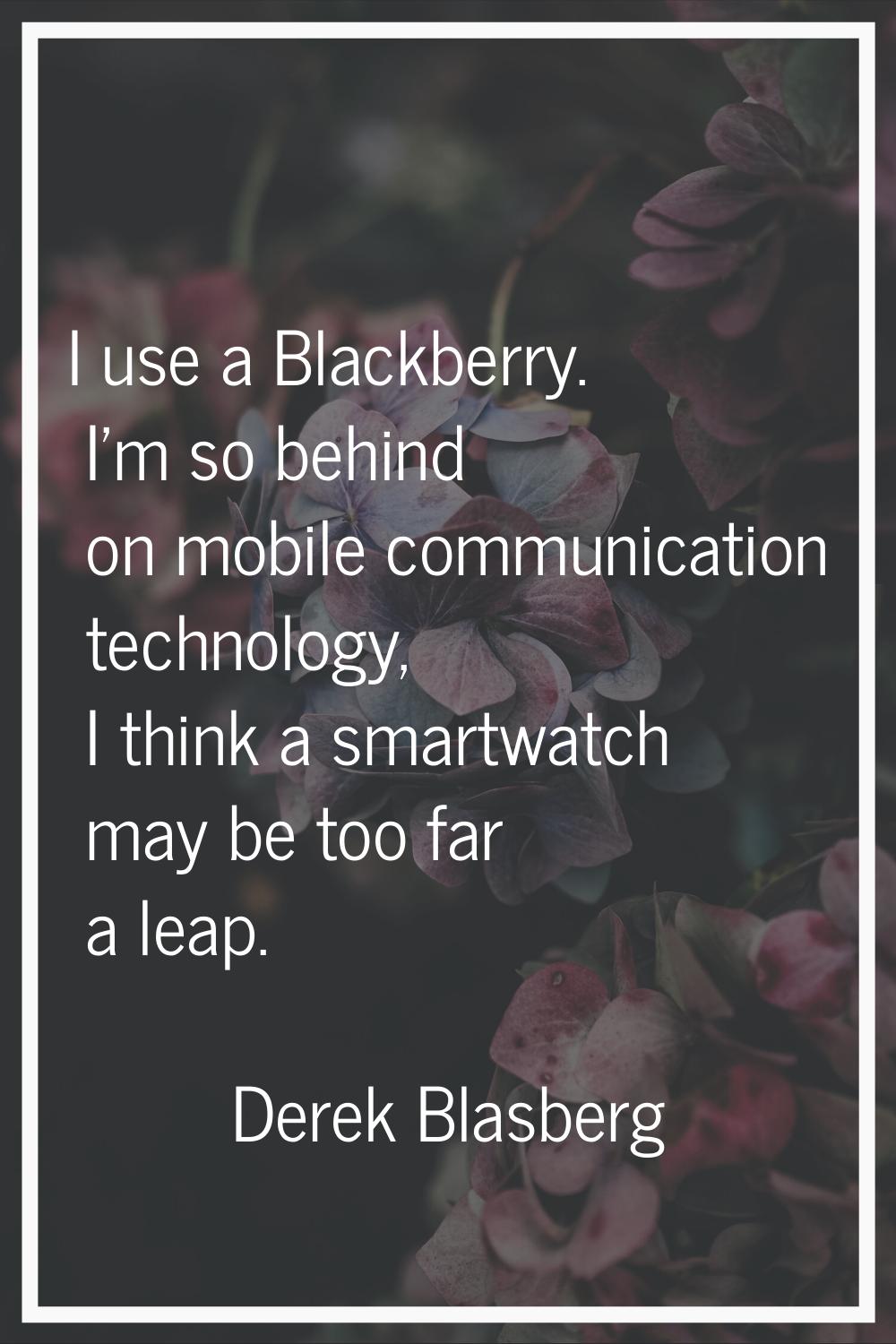 I use a Blackberry. I'm so behind on mobile communication technology, I think a smartwatch may be t