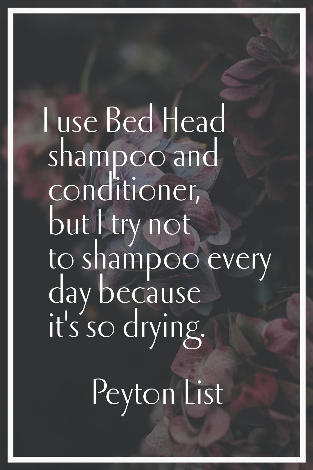 I use Bed Head shampoo and conditioner, but I try not to shampoo every day because it's so drying.
