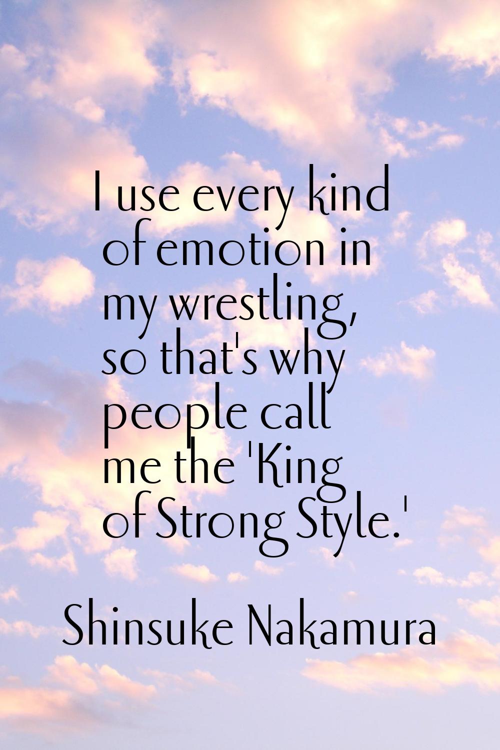 I use every kind of emotion in my wrestling, so that's why people call me the 'King of Strong Style