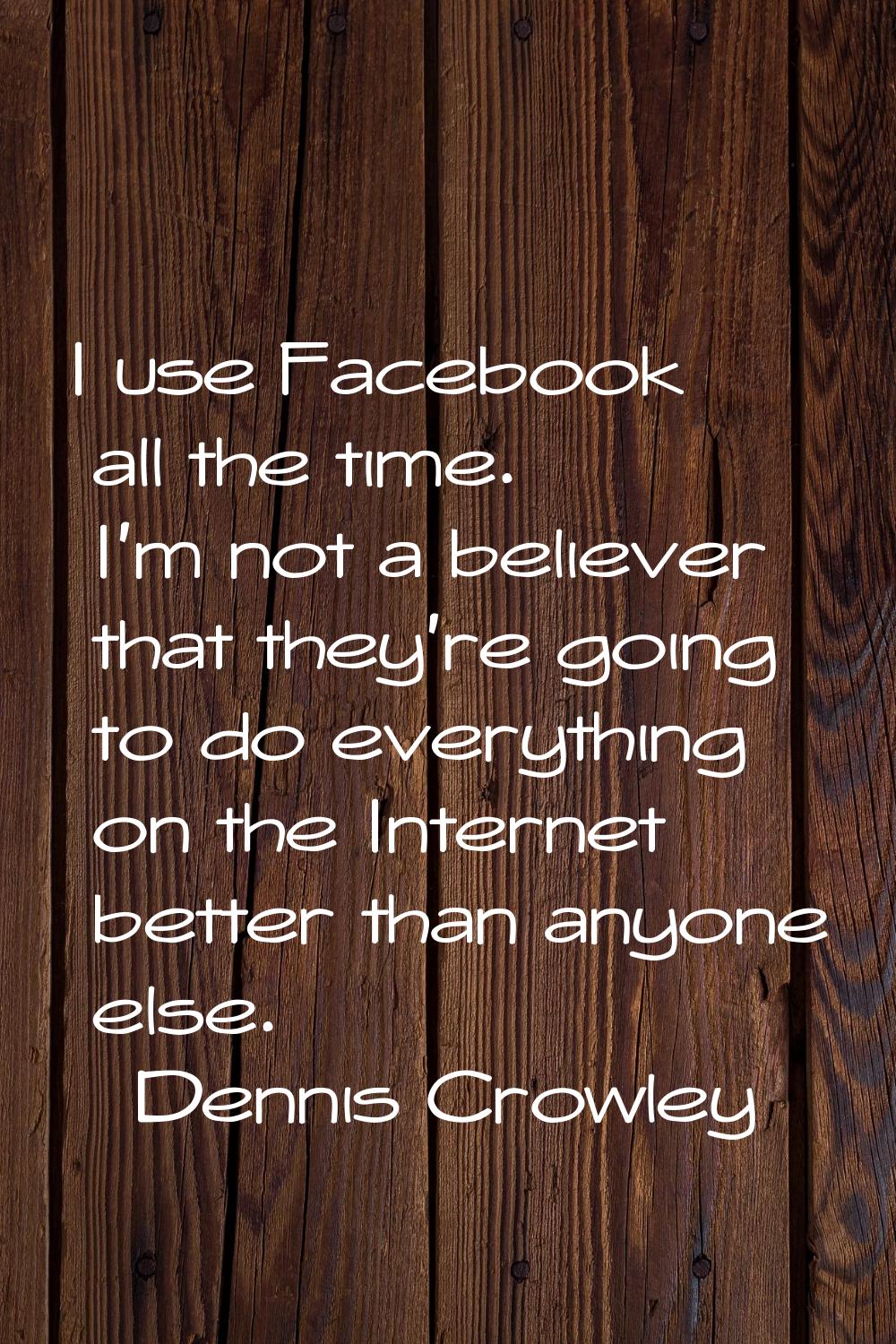 I use Facebook all the time. I'm not a believer that they're going to do everything on the Internet