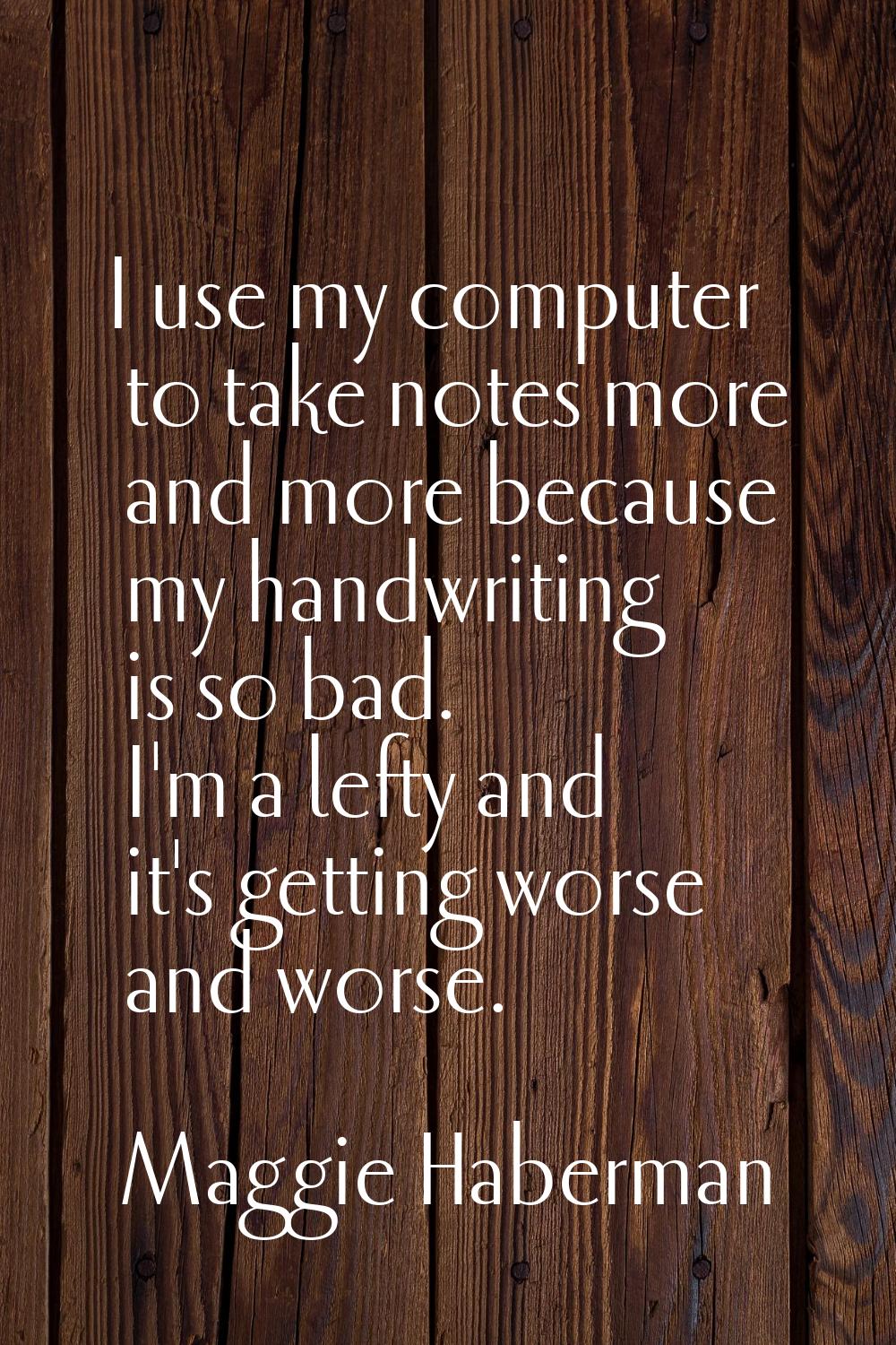 I use my computer to take notes more and more because my handwriting is so bad. I'm a lefty and it'