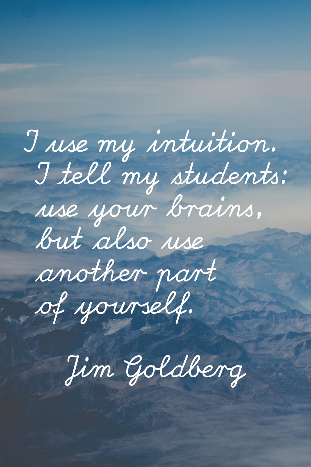 I use my intuition. I tell my students: use your brains, but also use another part of yourself.