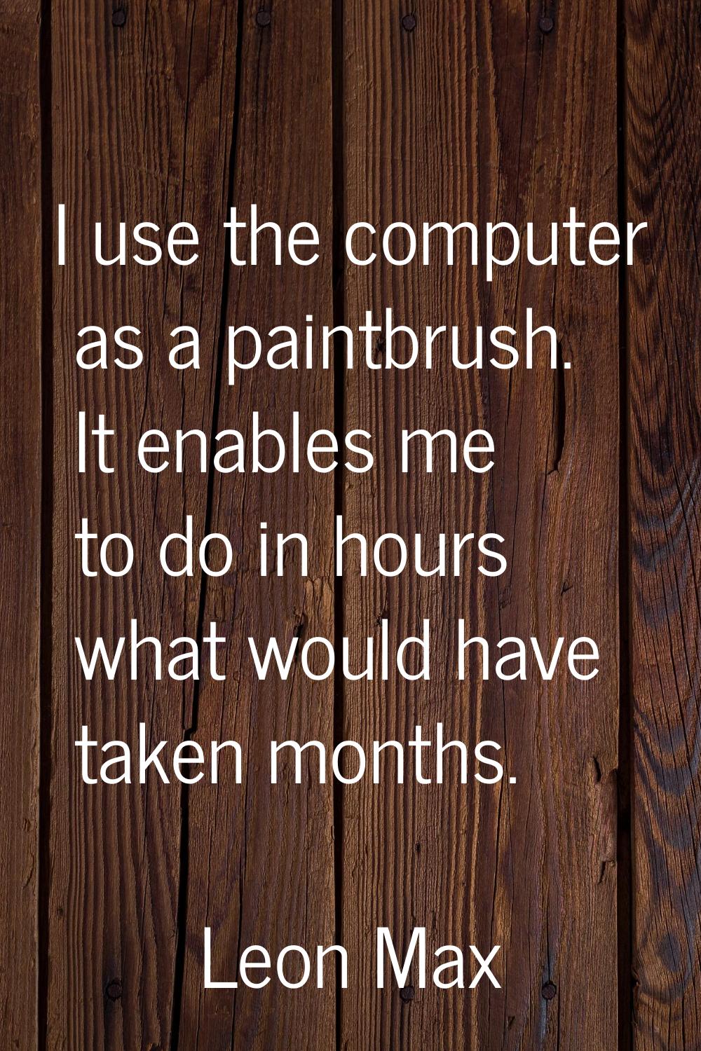 I use the computer as a paintbrush. It enables me to do in hours what would have taken months.