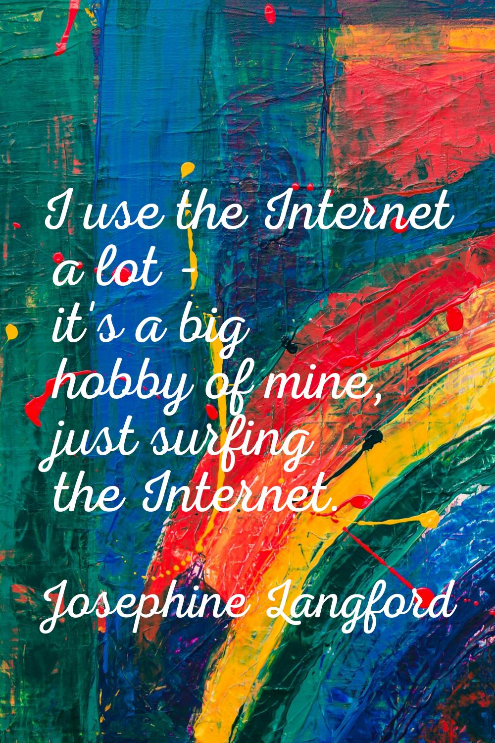 I use the Internet a lot - it's a big hobby of mine, just surfing the Internet.