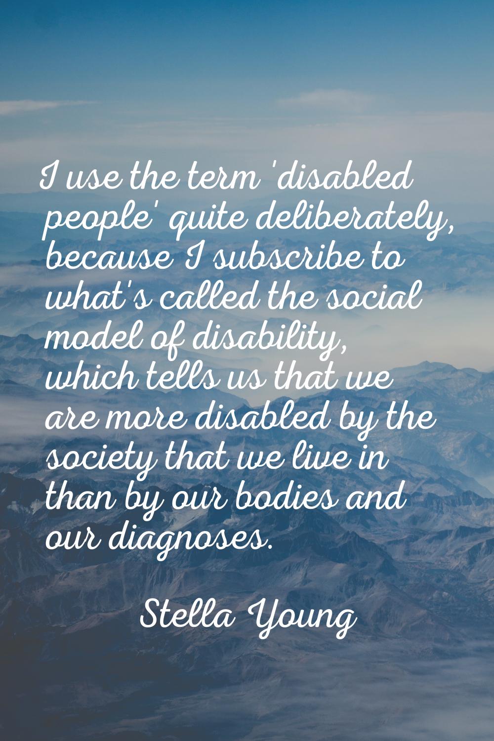 I use the term 'disabled people' quite deliberately, because I subscribe to what's called the socia
