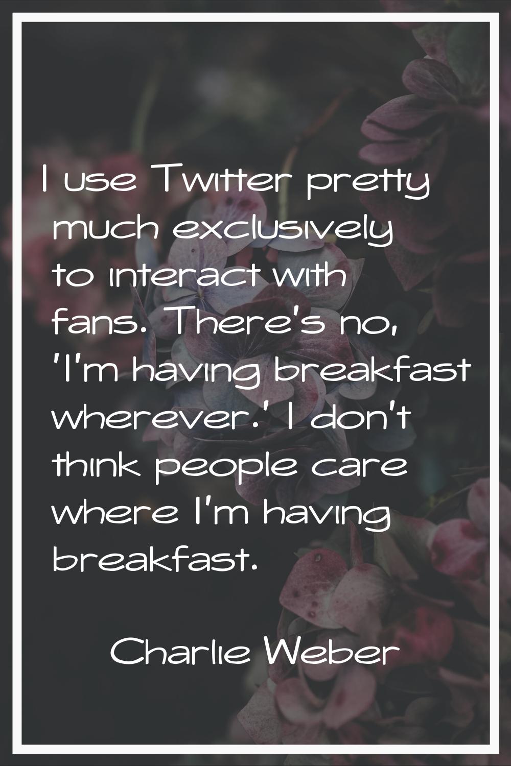 I use Twitter pretty much exclusively to interact with fans. There's no, 'I'm having breakfast wher