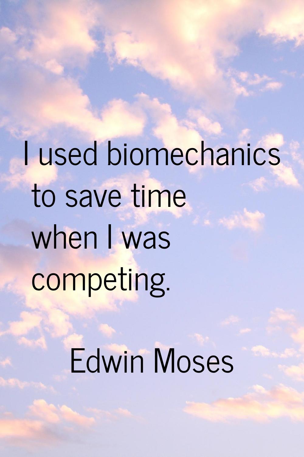 I used biomechanics to save time when I was competing.