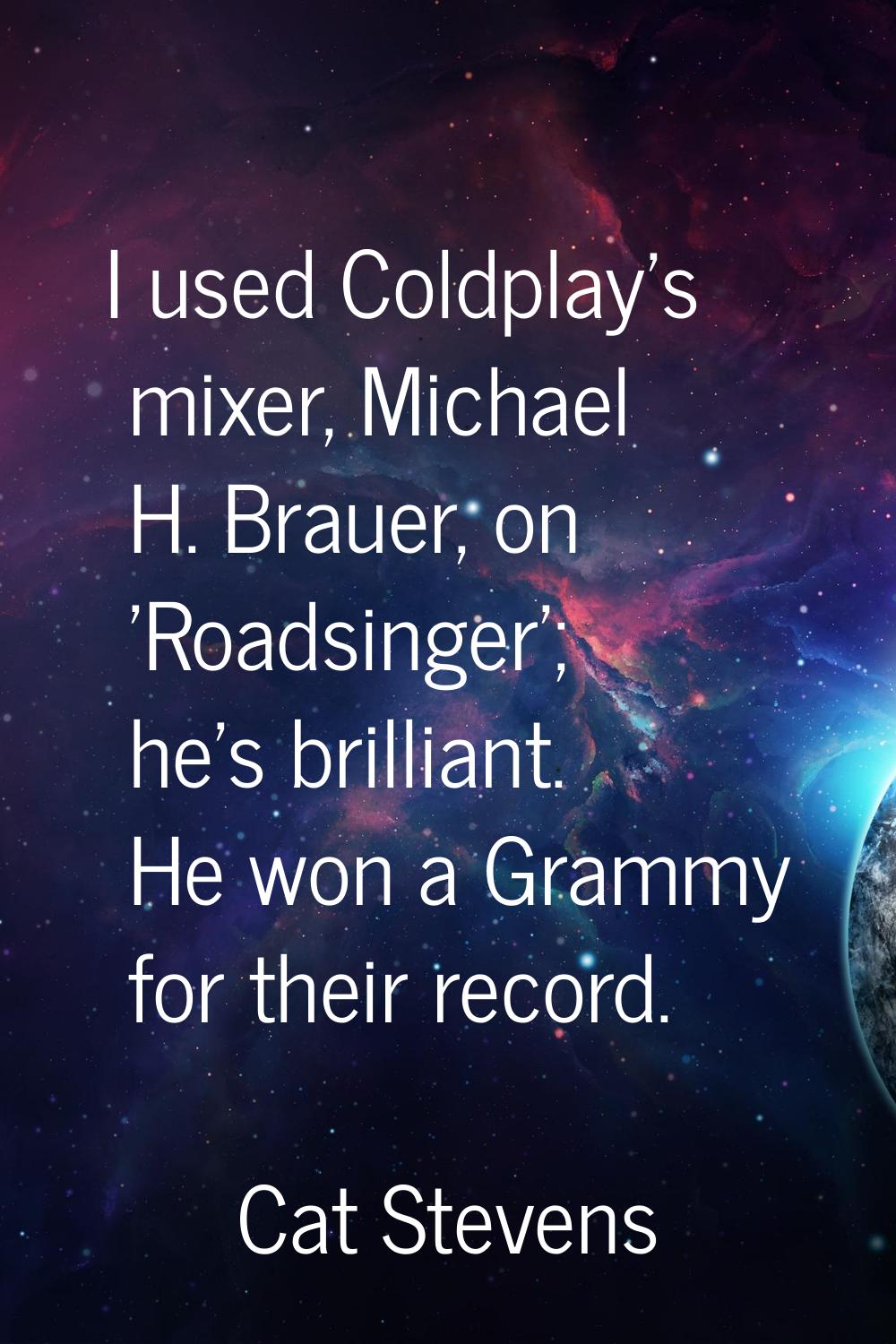 I used Coldplay's mixer, Michael H. Brauer, on 'Roadsinger'; he's brilliant. He won a Grammy for th