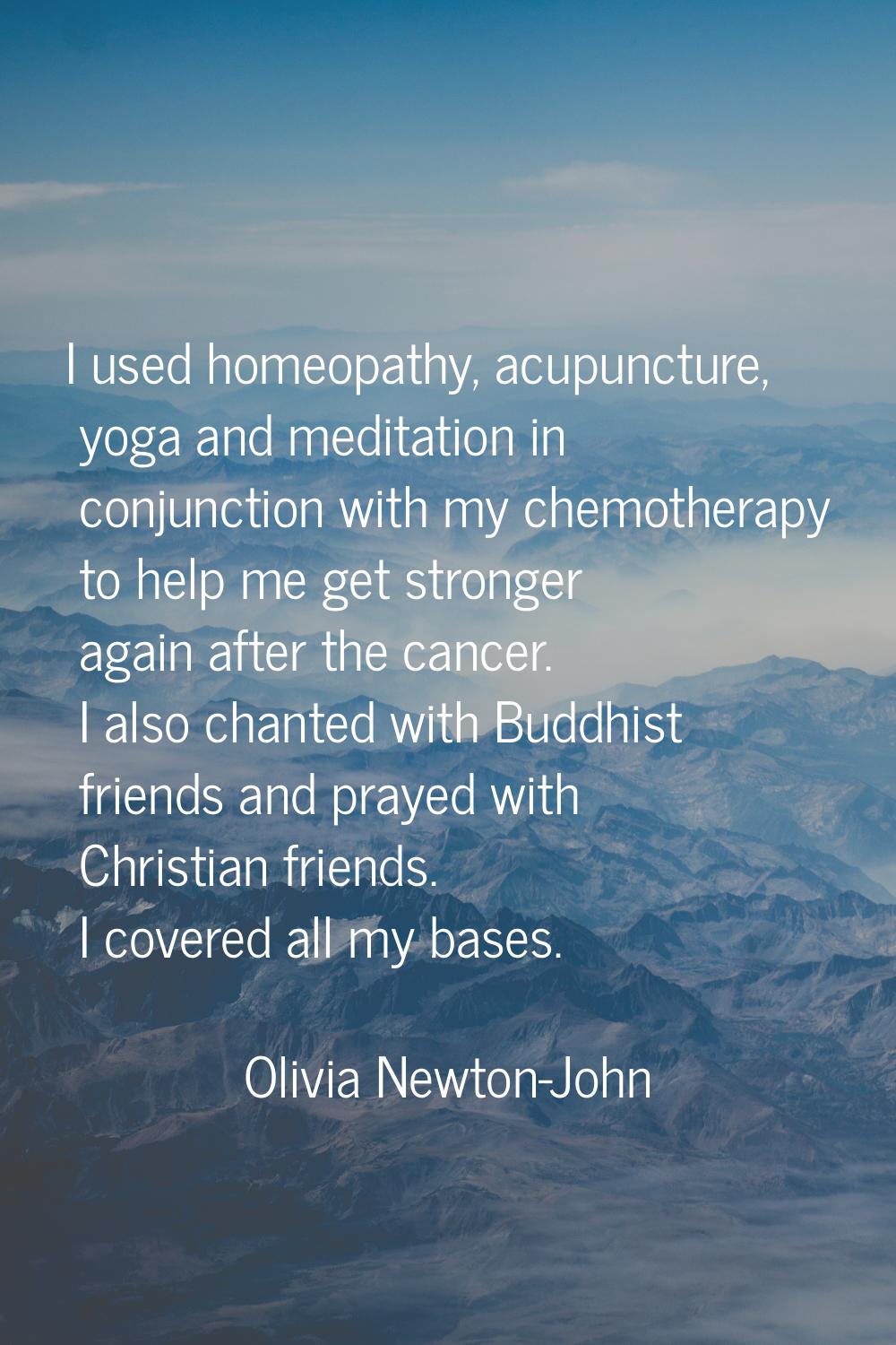 I used homeopathy, acupuncture, yoga and meditation in conjunction with my chemotherapy to help me 