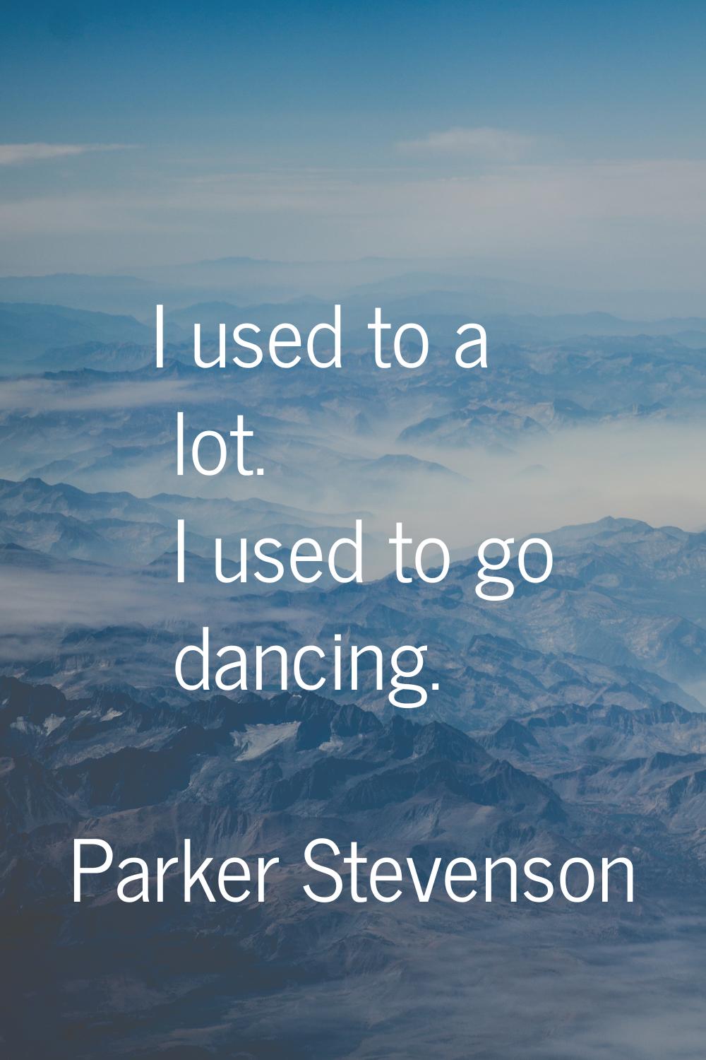 I used to a lot. I used to go dancing.