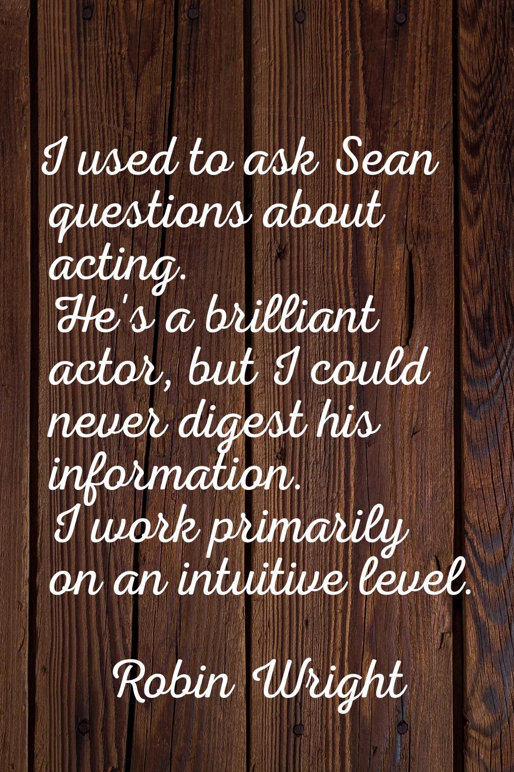I used to ask Sean questions about acting. He's a brilliant actor, but I could never digest his inf